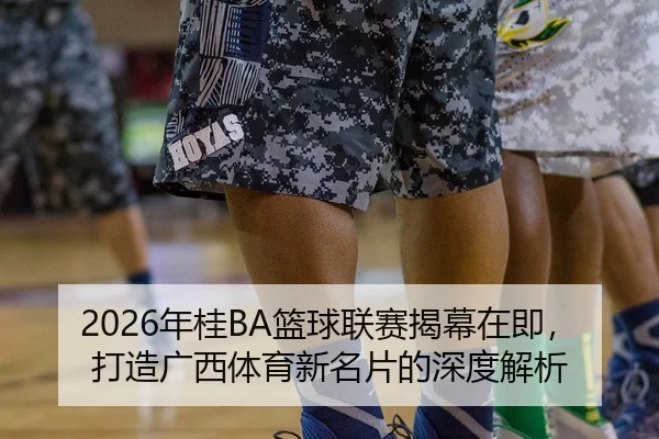 2026年桂BA篮球联赛揭幕在即，打造广西体育新名片的深度解析