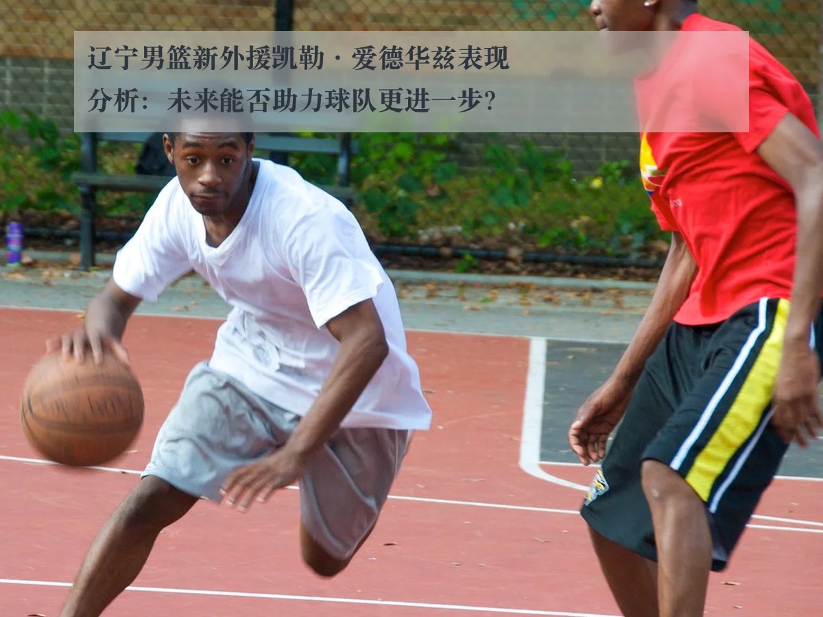 辽宁男篮新外援凯勒·爱德华兹表现分析：未来能否助力球队更进一步？