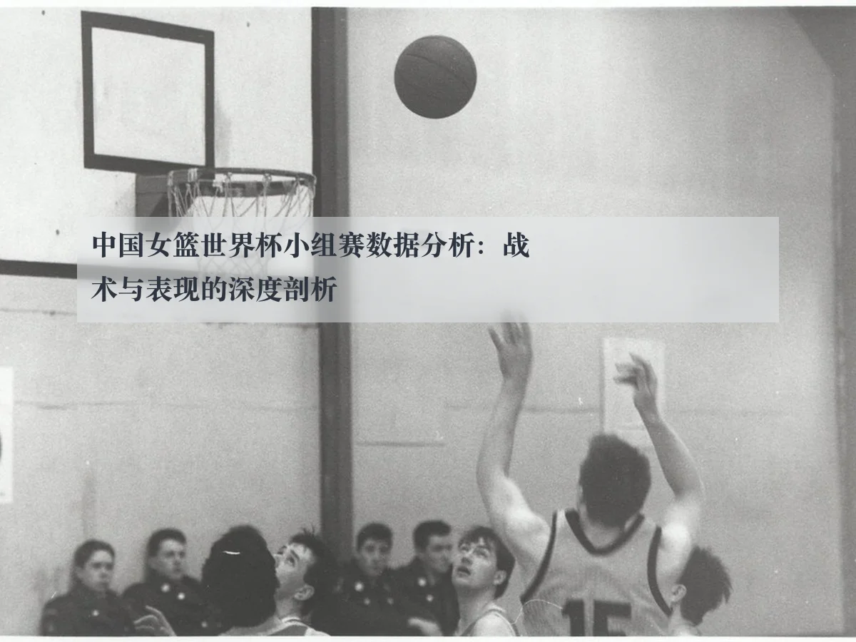 中国女篮世界杯小组赛数据分析:战术与表现的深度剖析